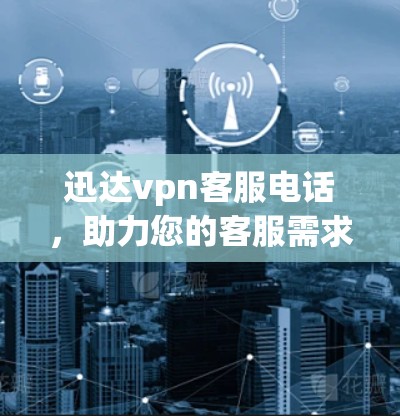 迅达vpn客服电话，助力您的客服需求