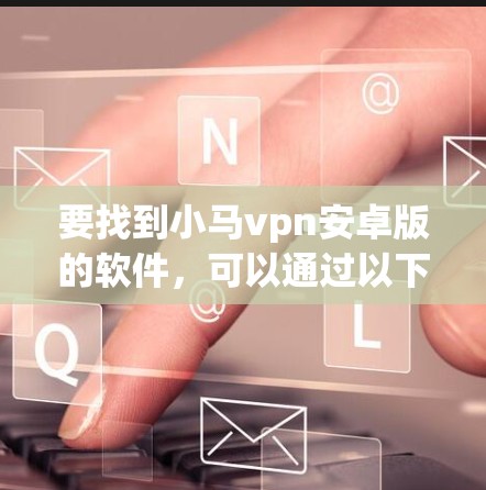 要找到小马vpn安卓版的软件,可以通过以下步骤进行 要找到小马vpn安卓版的软件,可以通过以下步骤进行