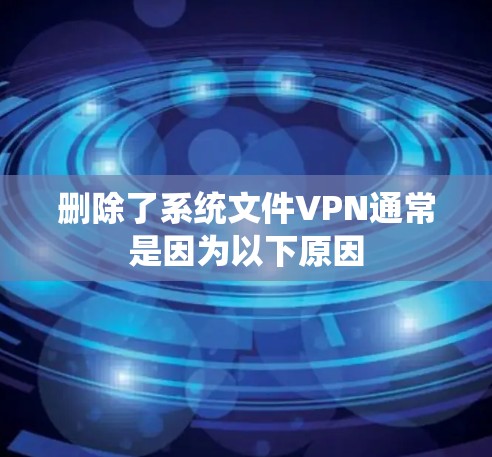 删除了系统文件VPN通常是因为以下原因 删除了系统文件VPN通常是因为以下原因