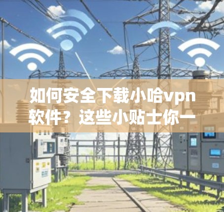 如何安全下载小哈vpn软件?这些小贴士你一定要知道! 如何安全下载小哈vpn软件?这些小贴士你一定要知道!