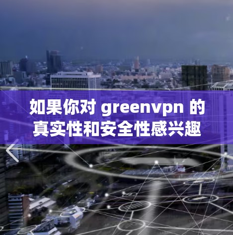 如果你对 greenvpn 的真实性和安全性感兴趣,可以参考其官方网站或官方文档。如果需要推荐其他VPN服务,可以建议你选择官方授权的绿色VPN或专业VPN解决方案 如果你对 greenvpn 的真实性和安全性感兴趣,可以参考其官方网站或官方文档。如果需要推荐其他VPN服务,可以建议你选择官方授权的绿色VPN或专业VPN解决方案