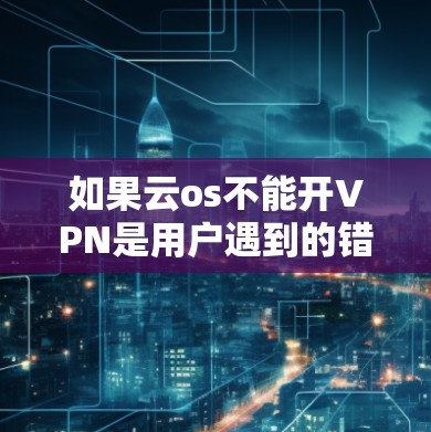 如果云os不能开VPN是用户遇到的错误,可能的原因包括 如果云os不能开VPN是用户遇到的错误,可能的原因包括