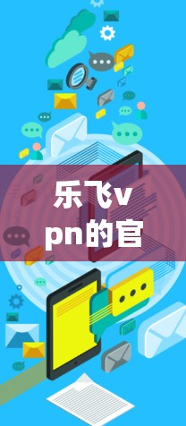 乐飞vpn的官网目前没有公开的官方信息,但可以通过以下步骤查找 乐飞vpn的官网目前没有公开的官方信息,但可以通过以下步骤查找