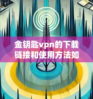 金钥匙vpn的下载链接和使用方法如下 金钥匙vpn的下载链接和使用方法如下
