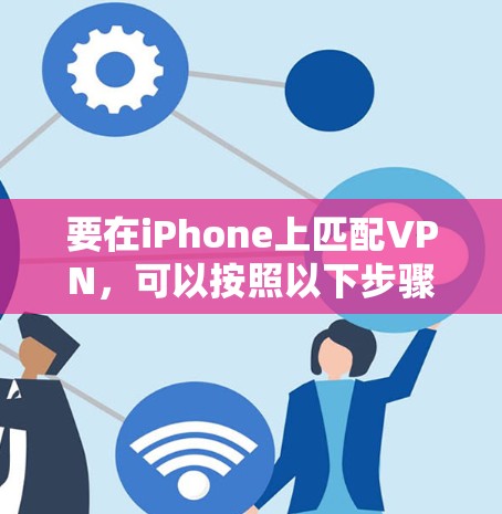 要在iPhone上匹配VPN,可以按照以下步骤操作 要在iPhone上匹配VPN,可以按照以下步骤操作