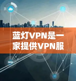 蓝灯VPN是一家提供VPN服务的平台，如果您需要使用其服务，建议您访问其官方网站或联系其客服获取详细信息。以下是一些可能的关键点