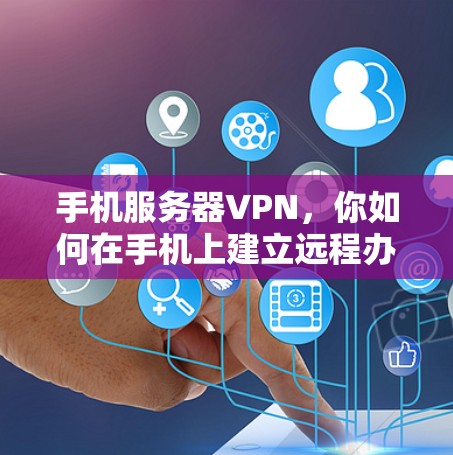 手机服务器VPN,你如何在手机上建立远程办公? 手机服务器VPN,你如何在手机上建立远程办公?