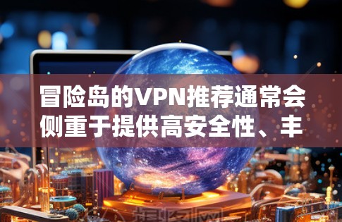 冒险岛的VPN推荐通常会侧重于提供高安全性、丰富的娱乐内容以及适合冒险任务的解决方案。以下是几个常见的冒险岛推荐的VPN服务 冒险岛的VPN推荐通常会侧重于提供高安全性、丰富的娱乐内容以及适合冒险任务的解决方案。以下是几个常见的冒险岛推荐的VPN服务