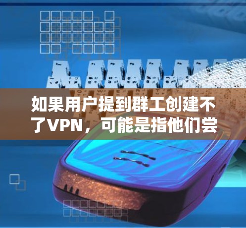 如果用户提到群工创建不了VPN,可能是指他们尝试在群聊中创建VPN,但出现了问题。以下是一些建议和步骤,帮助你解决这个问题 如果用户提到群工创建不了VPN,可能是指他们尝试在群聊中创建VPN,但出现了问题。以下是一些建议和步骤,帮助你解决这个问题