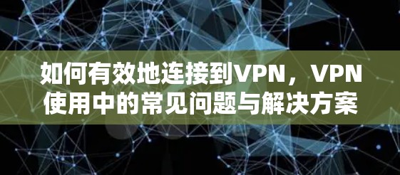 如何有效地连接到VPN,VPN使用中的常见问题与解决方案 如何有效地连接到VPN,VPN使用中的常见问题与解决方案