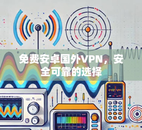 免费安卓国外VPN,安全可靠的选择 免费安卓国外VPN,安全可靠的选择