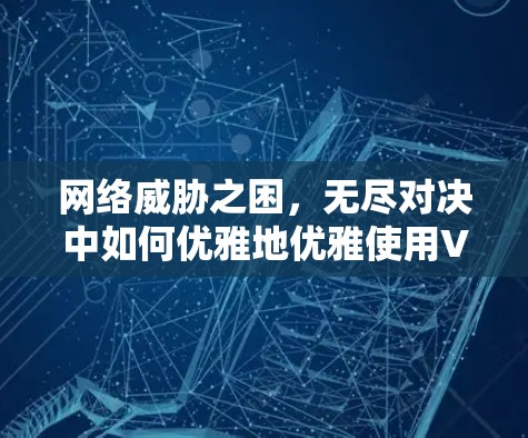 网络威胁之困，无尽对决中如何优雅地优雅使用VPN