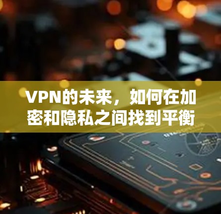 VPN的未来,如何在加密和隐私之间找到平衡? VPN的未来,如何在加密和隐私之间找到平衡?