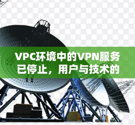 VPC环境中的VPN服务已停止,用户与技术的双重困境 VPC环境中的VPN服务已停止,用户与技术的双重困境