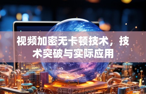 视频加密无卡顿技术,技术突破与实际应用 视频加密无卡顿技术,技术突破与实际应用