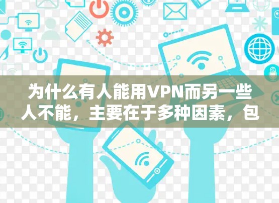为什么有人能用VPN而另一些人不能，主要在于多种因素，包括设备的安装和使用前的配置问题、设备的配置问题、用户身份的问题、网络环境的问题以及VPN软件本身的某些问题。以下是详细的原因和建议