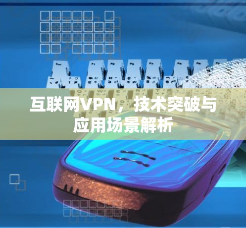 互联网VPN，技术突破与应用场景解析