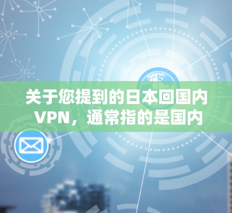 关于您提到的日本回国内 VPN，通常指的是国内的VPN服务，这些服务提供了在全球范围内访问其他国家网络的能力。以下是一些常见的国内VPN服务类型及其特点