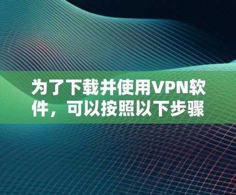 为了下载并使用VPN软件，可以按照以下步骤进行