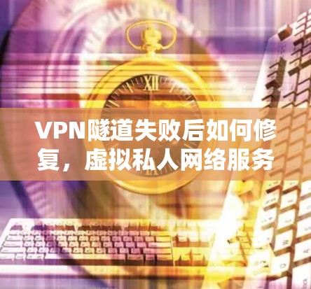 VPN隧道失败后如何修复，虚拟私人网络服务的解决方案
