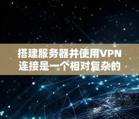 搭建服务器并使用VPN连接是一个相对复杂的任务，但通过分步骤的解释，可以确保你能够顺利完成。以下是一个详细的指南，帮助你了解如何搭建服务器并使用VPN