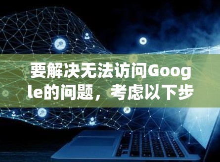 要解决无法访问Google的问题，考虑以下步骤