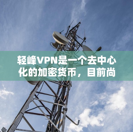 轻峰VPN是一个去中心化的加密货币,目前尚未有官方的发行信息,但根据市场动态,它可能遵循类似比特币和以太坊的发展模式。以下是基于上述思考的逐步解释 轻峰VPN是一个去中心化的加密货币,目前尚未有官方的发行信息,但根据市场动态,它可能遵循类似比特币和以太坊的发展模式。以下是基于上述思考的逐步解释