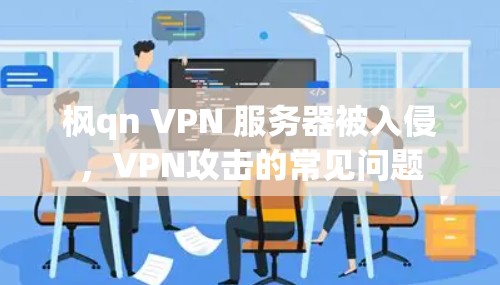 枫qn VPN 服务器被入侵,VPN攻击的常见问题 枫qn VPN 服务器被入侵,VPN攻击的常见问题
