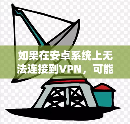 如果在安卓系统上无法连接到VPN,可能是由于以下原因 如果在安卓系统上无法连接到VPN,可能是由于以下原因