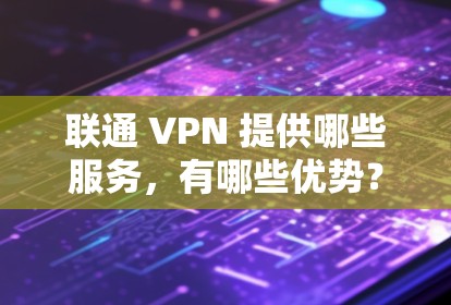 联通 VPN 提供哪些服务，有哪些优势？