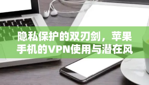 隐私保护的双刃剑,苹果手机的VPN使用与潜在风险 隐私保护的双刃剑,苹果手机的VPN使用与潜在风险