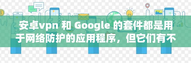 安卓vpn 和 Google 的套件都是用于网络防护的应用程序，但它们有不同的特点和适用场景。以下是对它们的详细介绍和比较