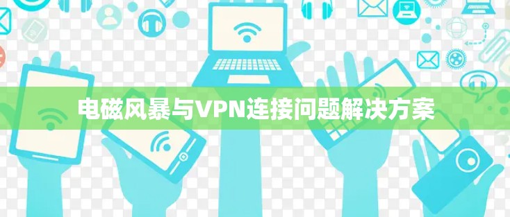 电磁风暴与VPN连接问题解决方案