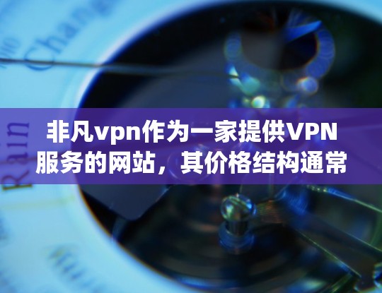 非凡vpn作为一家提供VPN服务的网站,其价格结构通常分为不同套餐,以满足用户的不同需求和预算。以下是基于假设信息整理后的价格对比 非凡vpn作为一家提供VPN服务的网站,其价格结构通常分为不同套餐,以满足用户的不同需求和预算。以下是基于假设信息整理后的价格对比