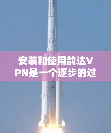 安装和使用韵达VPN是一个逐步的过程，需要遵循以下步骤