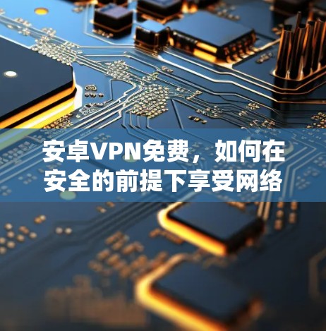 安卓VPN免费,如何在安全的前提下享受网络乐趣 安卓VPN免费,如何在安全的前提下享受网络乐趣