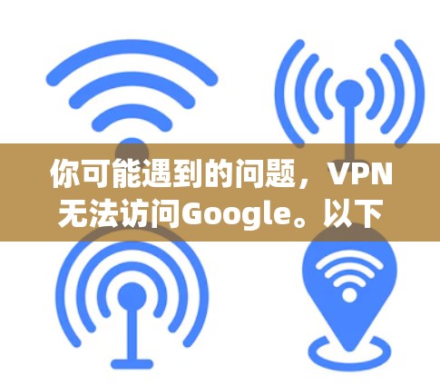你可能遇到的问题,VPN无法访问Google。以下是一些可能的原因和解决方法 你可能遇到的问题,VPN无法访问Google。以下是一些可能的原因和解决方法