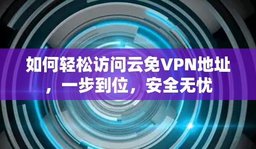 如何轻松访问云免VPN地址，一步到位，安全无忧