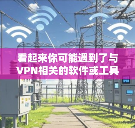 看起来你可能遇到了与VPN相关的软件或工具问题。如果你有特定的软件或问题，可以提供更多细节，我可以帮助你更准确地解决！