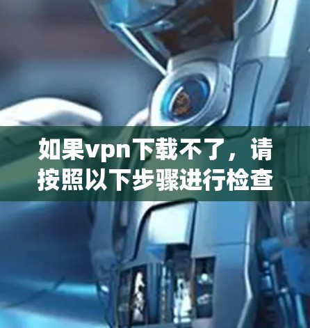 如果vpn下载不了,请按照以下步骤进行检查和解决 如果vpn下载不了,请按照以下步骤进行检查和解决