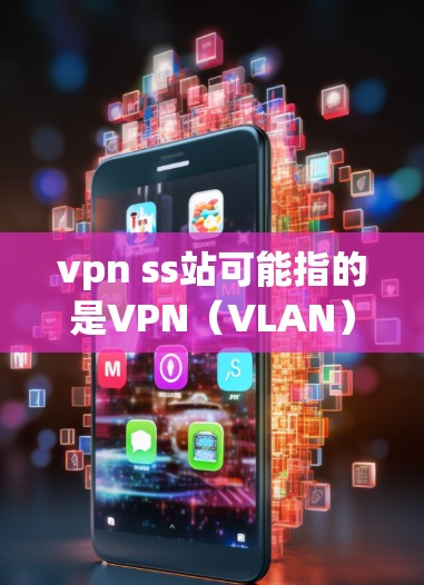 vpn ss站可能指的是VPN(VLAN)和SS站(可能指SSS协议或安全站)以下是对相关问题的详细解释 vpn ss站可能指的是VPN(VLAN)和SS站(可能指SSS协议或安全站)以下是对相关问题的详细解释