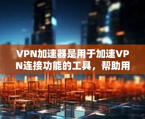 VPN加速器是用于加速VPN连接功能的工具,帮助用户更快地连接到VPN服务器。以下是几个常见的VPN加速器及其特点 VPN加速器是用于加速VPN连接功能的工具,帮助用户更快地连接到VPN服务器。以下是几个常见的VPN加速器及其特点