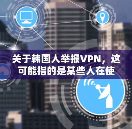 关于韩国人举报VPN,这可能指的是某些人在使用VPN服务时出现了网络攻击、误点或防火墙设置不当等问题。如果这是一个真实的情况,建议您 关于韩国人举报VPN,这可能指的是某些人在使用VPN服务时出现了网络攻击、误点或防火墙设置不当等问题。如果这是一个真实的情况,建议您