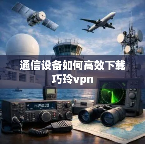 通信设备如何高效下载巧玲vpn