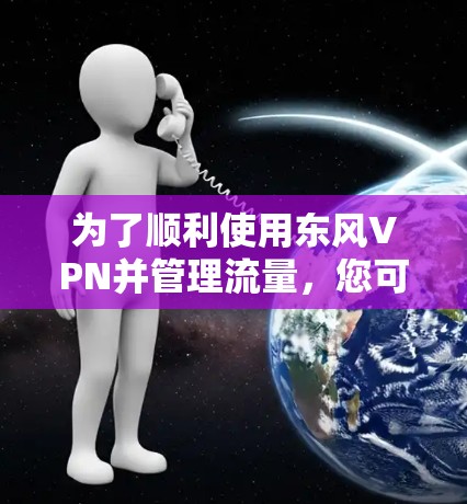 为了顺利使用东风VPN并管理流量，您可以按照以下步骤进行