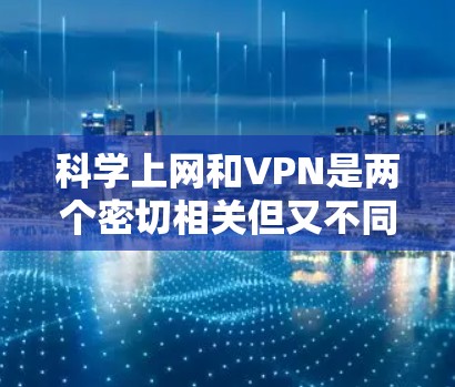 科学上网和VPN是两个密切相关但又不同的网络服务概念。以下是它们的详细区分
