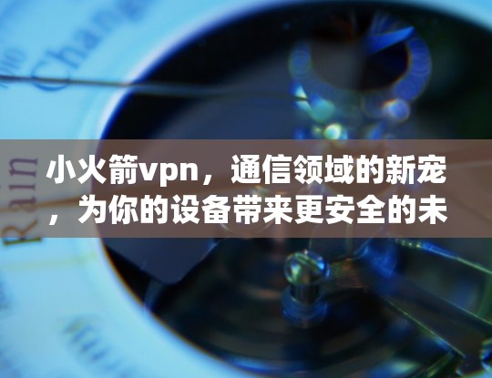 小火箭vpn,通信领域的新宠,为你的设备带来更安全的未来 小火箭vpn,通信领域的新宠,为你的设备带来更安全的未来