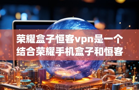 荣耀盒子恒客vpn是一个结合荣耀手机盒子和恒客VPN的服务。荣耀盒子通常指的是荣耀手机盒子环境，用于存储和操作荣耀手机设备。恒客VPN则是恒客网提供的网络加密服务，用于保护用户数据的安全
