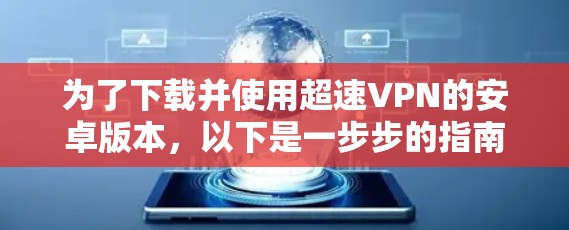 为了下载并使用超速VPN的安卓版本,以下是一步步的指南 为了下载并使用超速VPN的安卓版本,以下是一步步的指南