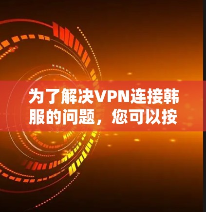 为了解决VPN连接韩服的问题,您可以按照以下步骤进行操作 为了解决VPN连接韩服的问题,您可以按照以下步骤进行操作